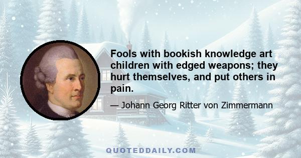 Fools with bookish knowledge art children with edged weapons; they hurt themselves, and put others in pain.