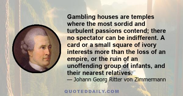 Gambling houses are temples where the most sordid and turbulent passions contend; there no spectator can be indifferent. A card or a small square of ivory interests more than the loss of an empire, or the ruin of an