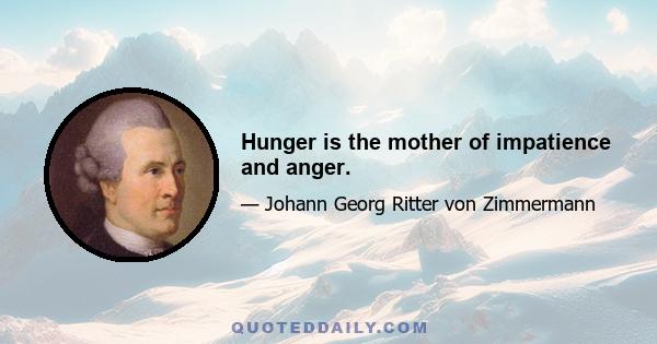 Hunger is the mother of impatience and anger.