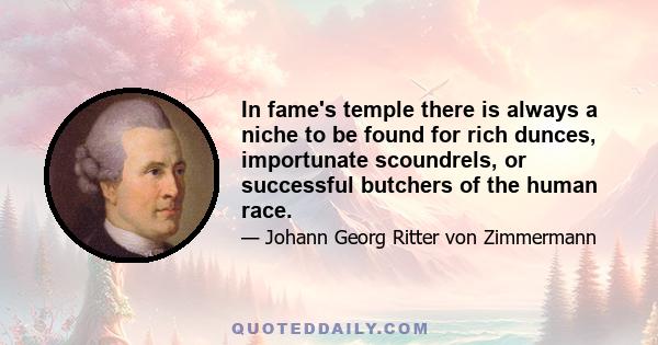 In fame's temple there is always a niche to be found for rich dunces, importunate scoundrels, or successful butchers of the human race.