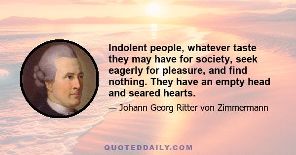 Indolent people, whatever taste they may have for society, seek eagerly for pleasure, and find nothing. They have an empty head and seared hearts.