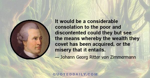 It would be a considerable consolation to the poor and discontented could they but see the means whereby the wealth they covet has been acquired, or the misery that it entails.