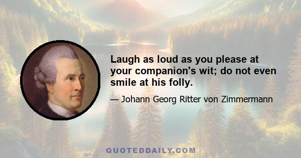 Laugh as loud as you please at your companion's wit; do not even smile at his folly.