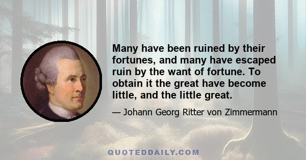 Many have been ruined by their fortunes, and many have escaped ruin by the want of fortune. To obtain it the great have become little, and the little great.