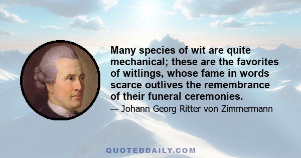 Many species of wit are quite mechanical; these are the favorites of witlings, whose fame in words scarce outlives the remembrance of their funeral ceremonies.