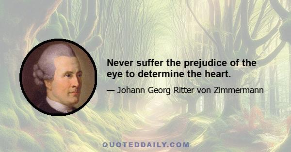 Never suffer the prejudice of the eye to determine the heart.