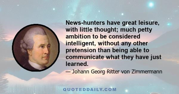 News-hunters have great leisure, with little thought; much petty ambition to be considered intelligent, without any other pretension than being able to communicate what they have just learned.