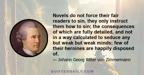 Novels do not force their fair readers to sin, they only instruct them how to sin; the consequences of which are fully detailed, and not in a way calculated to seduce any but weak but weak minds; few of their heroines