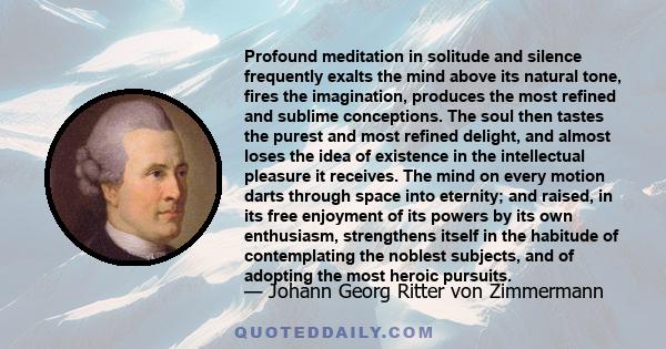 Profound meditation in solitude and silence frequently exalts the mind above its natural tone, fires the imagination, produces the most refined and sublime conceptions. The soul then tastes the purest and most refined