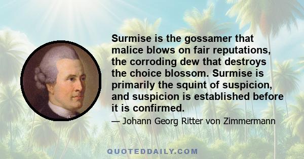 Surmise is the gossamer that malice blows on fair reputations, the corroding dew that destroys the choice blossom. Surmise is primarily the squint of suspicion, and suspicion is established before it is confirmed.