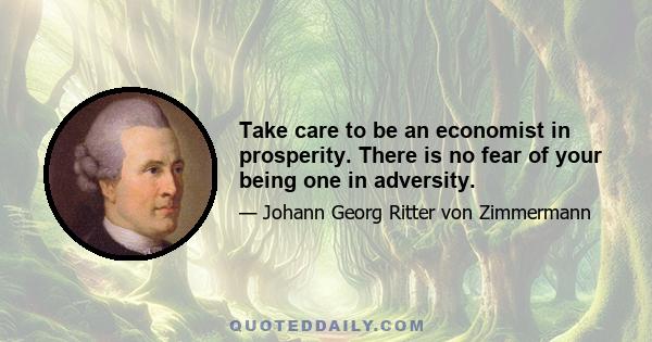 Take care to be an economist in prosperity. There is no fear of your being one in adversity.