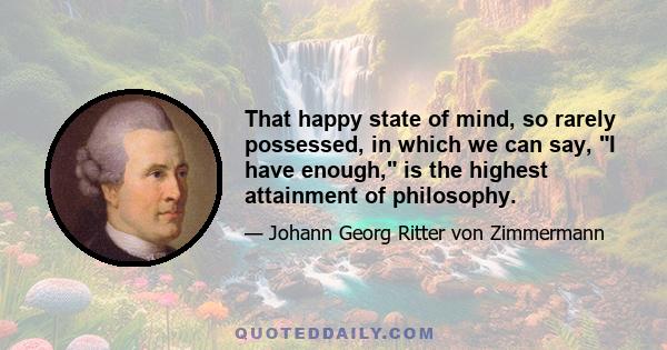 That happy state of mind, so rarely possessed, in which we can say, I have enough, is the highest attainment of philosophy.