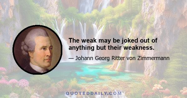 The weak may be joked out of anything but their weakness.