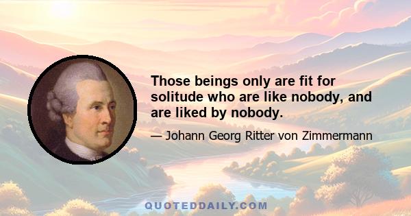 Those beings only are fit for solitude who are like nobody, and are liked by nobody.