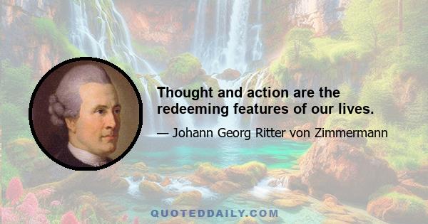 Thought and action are the redeeming features of our lives.