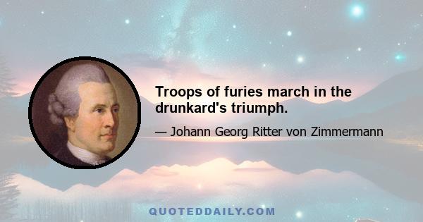 Troops of furies march in the drunkard's triumph.