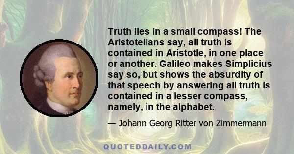 Truth lies in a small compass! The Aristotelians say, all truth is contained in Aristotle, in one place or another. Galileo makes Simplicius say so, but shows the absurdity of that speech by answering all truth is