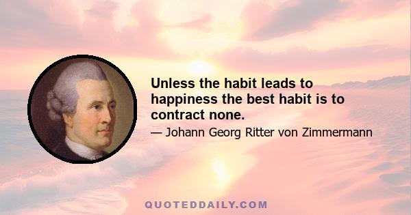 Unless the habit leads to happiness the best habit is to contract none.