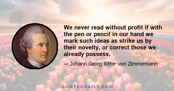 We never read without profit if with the pen or pencil in our hand we mark such ideas as strike us by their novelty, or correct those we already possess.