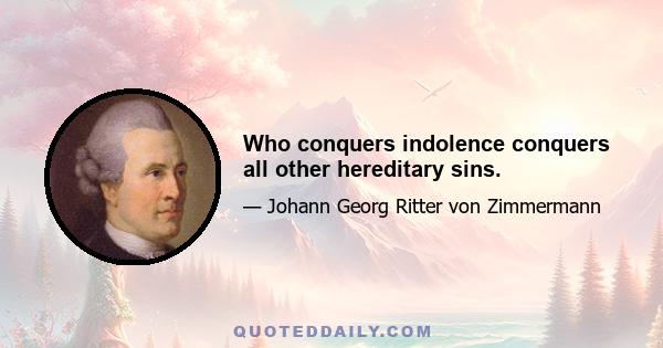 Who conquers indolence conquers all other hereditary sins.