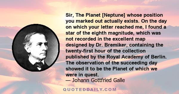 Sir, The Planet [Neptune] whose position you marked out actually exists. On the day on which your letter reached me, I found a star of the eighth magnitude, which was not recorded in the excellent map designed by Dr.