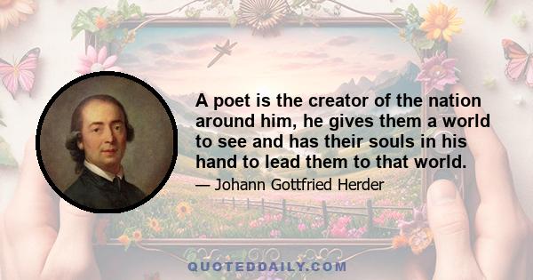 A poet is the creator of the nation around him, he gives them a world to see and has their souls in his hand to lead them to that world.