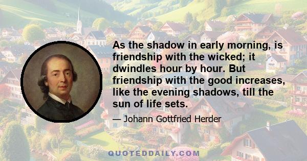 As the shadow in early morning, is friendship with the wicked; it dwindles hour by hour. But friendship with the good increases, like the evening shadows, till the sun of life sets.