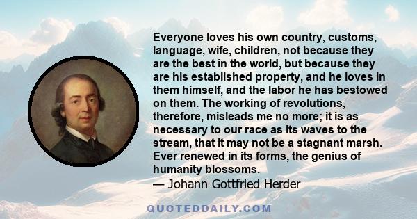 Everyone loves his own country, customs, language, wife, children, not because they are the best in the world, but because they are his established property, and he loves in them himself, and the labor he has bestowed