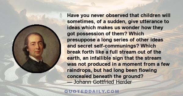 Have you never observed that children will sometimes, of a sudden, give utterance to ideas which makes us wonder how they got possession of them? Which presuppose a long series of other ideas and secret self-communings? 