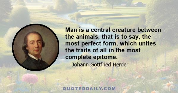 Man is a central creature between the animals, that is to say, the most perfect form, which unites the traits of all in the most complete epitome.