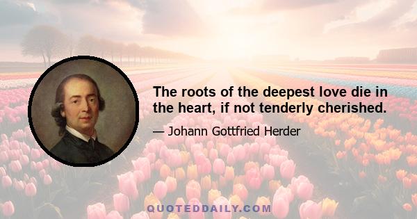 The roots of the deepest love die in the heart, if not tenderly cherished.