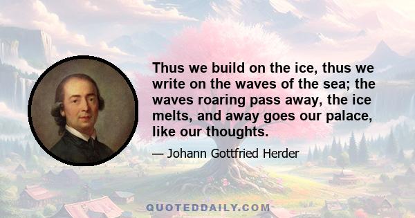 Thus we build on the ice, thus we write on the waves of the sea; the waves roaring pass away, the ice melts, and away goes our palace, like our thoughts.