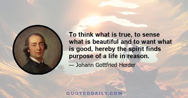 To think what is true, to sense what is beautiful and to want what is good, hereby the spirit finds purpose of a life in reason.