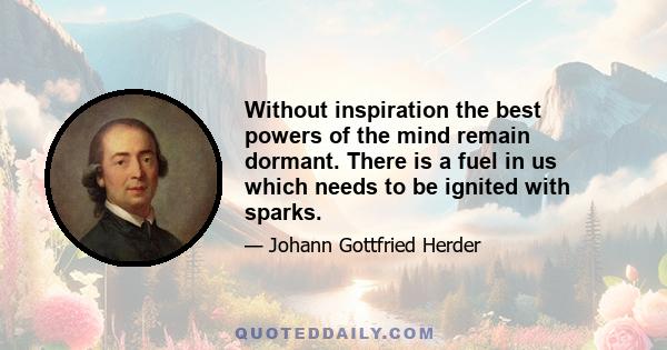 Without inspiration the best powers of the mind remain dormant. There is a fuel in us which needs to be ignited with sparks.