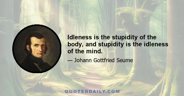 Idleness is the stupidity of the body, and stupidity is the idleness of the mind.