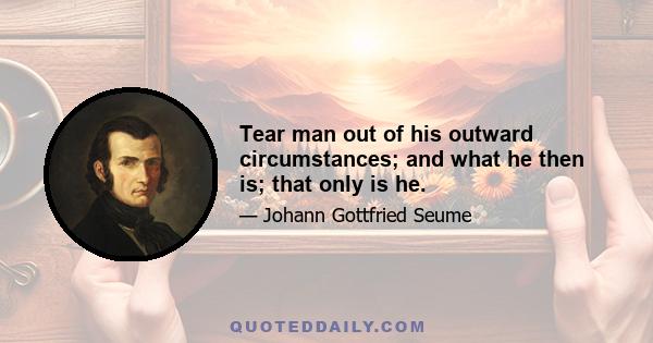 Tear man out of his outward circumstances; and what he then is; that only is he.