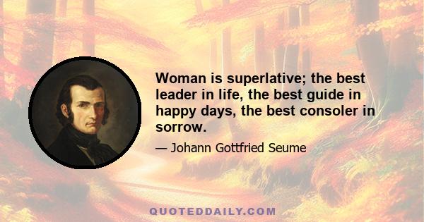 Woman is superlative; the best leader in life, the best guide in happy days, the best consoler in sorrow.