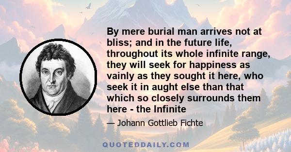 By mere burial man arrives not at bliss; and in the future life, throughout its whole infinite range, they will seek for happiness as vainly as they sought it here, who seek it in aught else than that which so closely