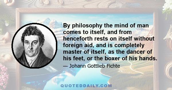 By philosophy the mind of man comes to itself, and from henceforth rests on itself without foreign aid, and is completely master of itself, as the dancer of his feet, or the boxer of his hands.