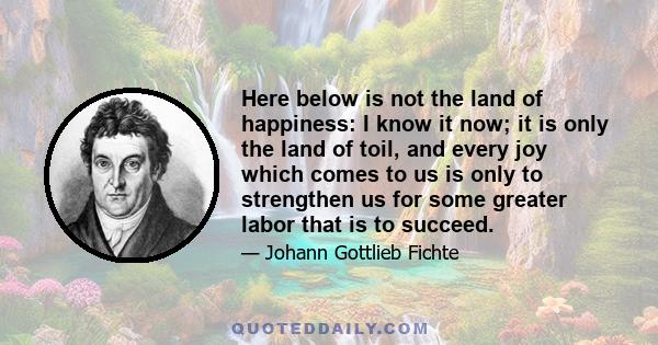 Here below is not the land of happiness: I know it now; it is only the land of toil, and every joy which comes to us is only to strengthen us for some greater labor that is to succeed.