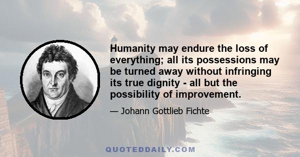 Humanity may endure the loss of everything; all its possessions may be turned away without infringing its true dignity - all but the possibility of improvement.