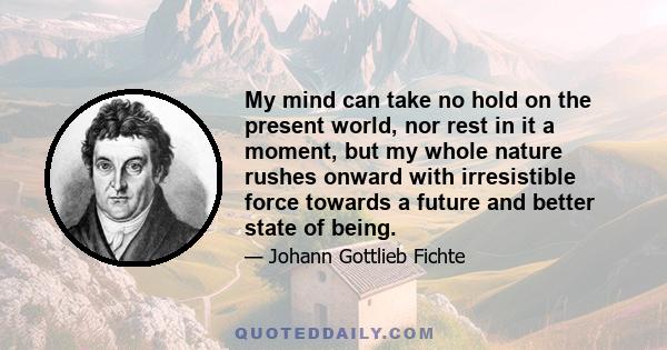 My mind can take no hold on the present world, nor rest in it a moment, but my whole nature rushes onward with irresistible force towards a future and better state of being.