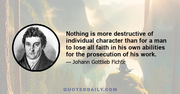 Nothing is more destructive of individual character than for a man to lose all faith in his own abilities for the prosecution of his work.