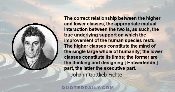 The correct relationship between the higher and lower classes, the appropriate mutual interaction between the two is, as such, the true underlying support on which the improvement of the human species rests. The higher