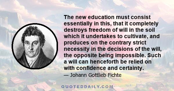 The new education must consist essentially in this, that it completely destroys freedom of will in the soil which it undertakes to cultivate, and produces on the contrary strict necessity in the decisions of the will,