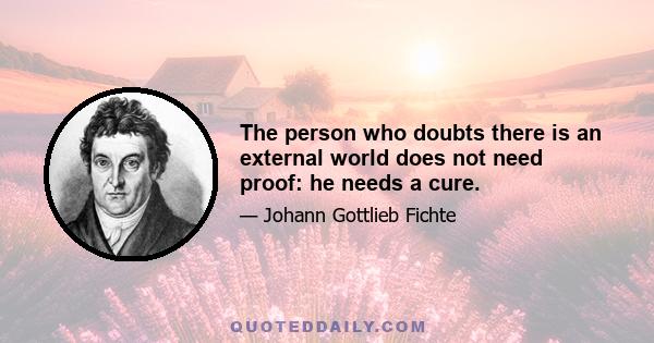 The person who doubts there is an external world does not need proof: he needs a cure.