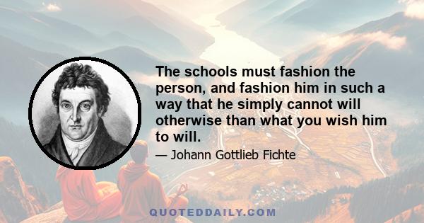 The schools must fashion the person, and fashion him in such a way that he simply cannot will otherwise than what you wish him to will.