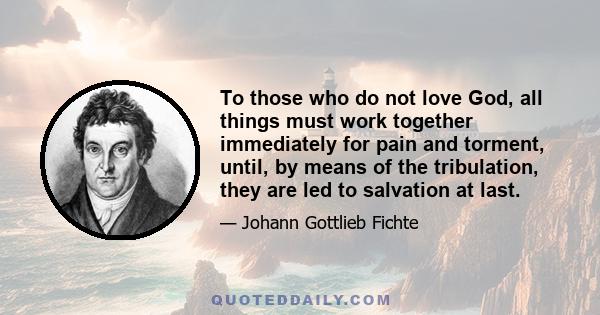 To those who do not love God, all things must work together immediately for pain and torment, until, by means of the tribulation, they are led to salvation at last.