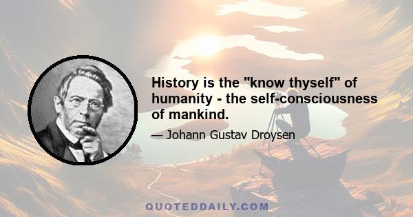 History is the know thyself of humanity - the self-consciousness of mankind.