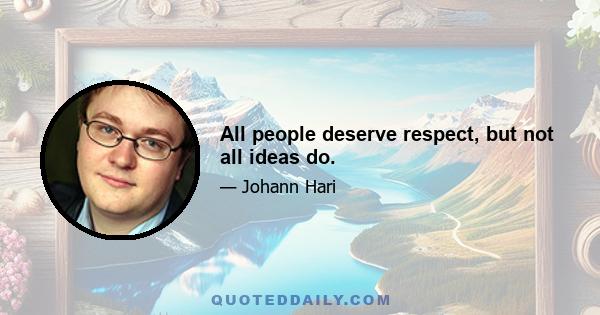 All people deserve respect, but not all ideas do.